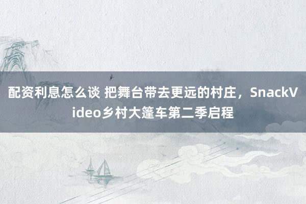 配资利息怎么谈 把舞台带去更远的村庄，SnackVideo乡村大篷车第二季启程