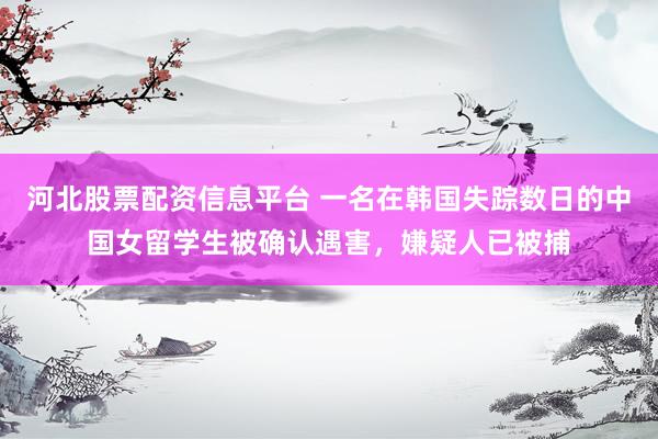 河北股票配资信息平台 一名在韩国失踪数日的中国女留学生被确认遇害，嫌疑人已被捕