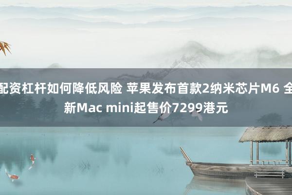 配资杠杆如何降低风险 苹果发布首款2纳米芯片M6 全新Mac mini起售价7299港元