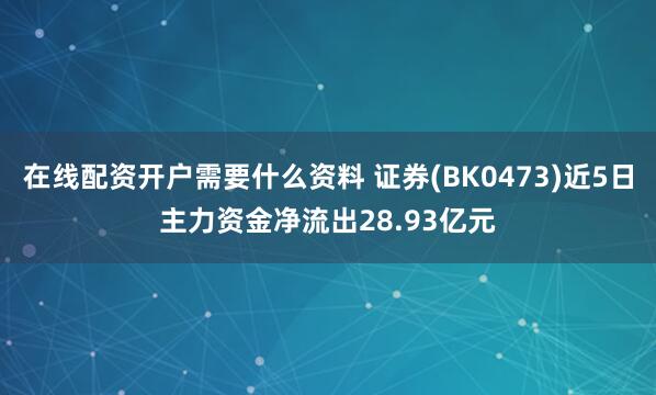 在线配资开户需要什么资料 证券(BK0473)近5日主力资金净流出28.93亿元