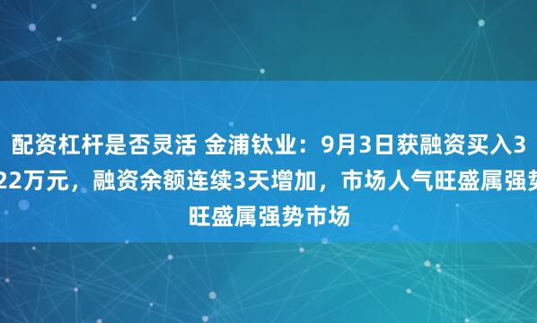 配资杠杆是否灵活 金浦钛业：9月3日获融资买入3475.22万元，融资余额连续3天增加，市场人气旺盛属强势市场