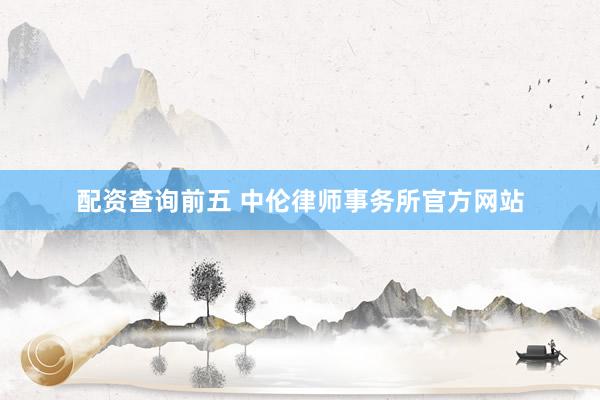 配资查询前五 中伦律师事务所官方网站