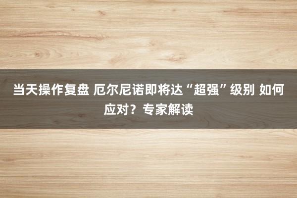 当天操作复盘 厄尔尼诺即将达“超强”级别 如何应对？专家解读