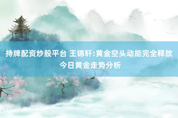 持牌配资炒股平台 王锦轩:黄金空头动能完全释放 今日黄金走势分析