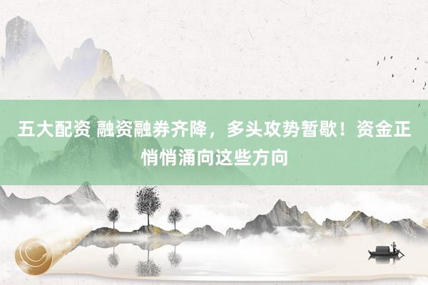 五大配资 融资融券齐降，多头攻势暂歇！资金正悄悄涌向这些方向