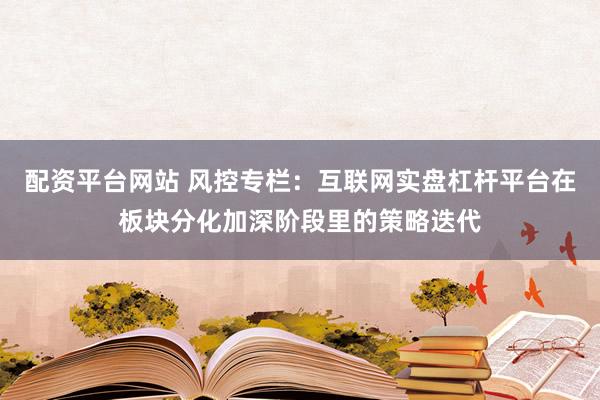 配资平台网站 风控专栏：互联网实盘杠杆平台在板块分化加深阶段里的策略迭代