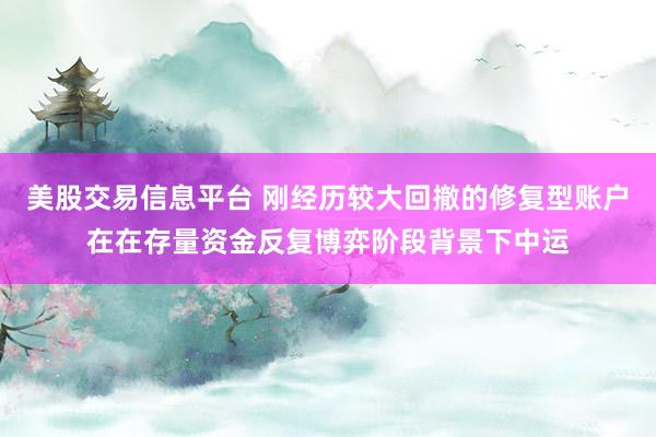 美股交易信息平台 刚经历较大回撤的修复型账户在在存量资金反复博弈阶段背景下中运