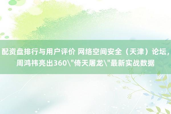 配资盘排行与用户评价 网络空间安全（天津）论坛，周鸿祎亮出360＂倚天屠龙＂最新实战数据