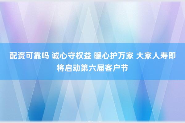 配资可靠吗 诚心守权益 暖心护万家 大家人寿即将启动第六届客户节