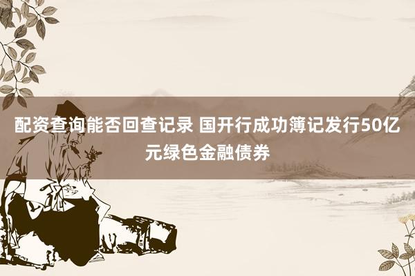 配资查询能否回查记录 国开行成功簿记发行50亿元绿色金融债券