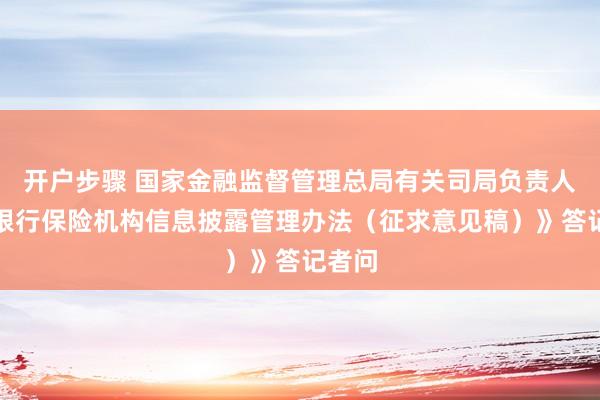开户步骤 国家金融监督管理总局有关司局负责人就《银行保险机构信息披露管理办法（征求意见稿）》答记者问