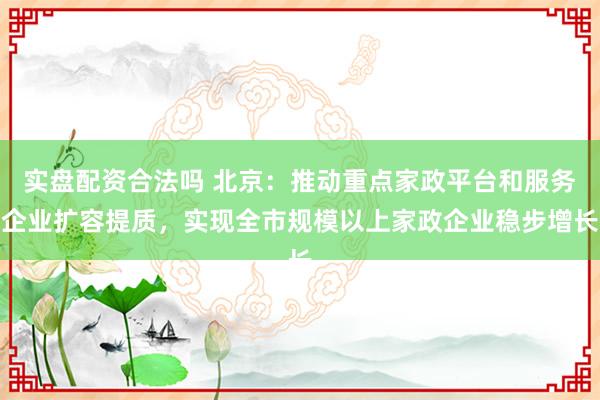 实盘配资合法吗 北京：推动重点家政平台和服务企业扩容提质，实现全市规模以上家政企业稳步增长