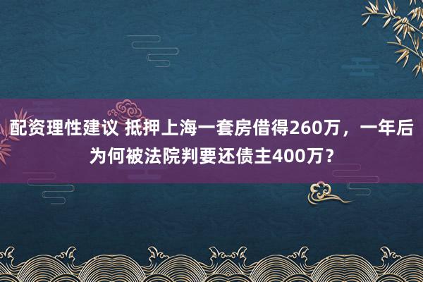 配资理性建议 抵押上海一套房借得260万，一年后为何被法院判要还债主400万？