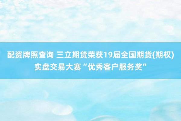 配资牌照查询 三立期货荣获19届全国期货(期权)实盘交易大赛“优秀客户服务奖”