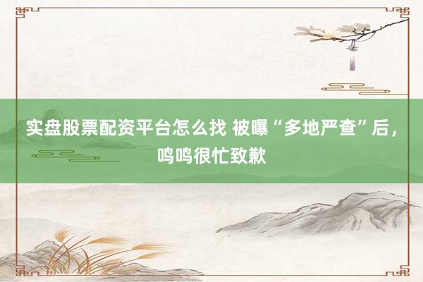 实盘股票配资平台怎么找 被曝“多地严查”后，鸣鸣很忙致歉