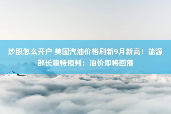 炒股怎么开户 美国汽油价格刷新9月新高！能源部长赖特预判：油价即将回落