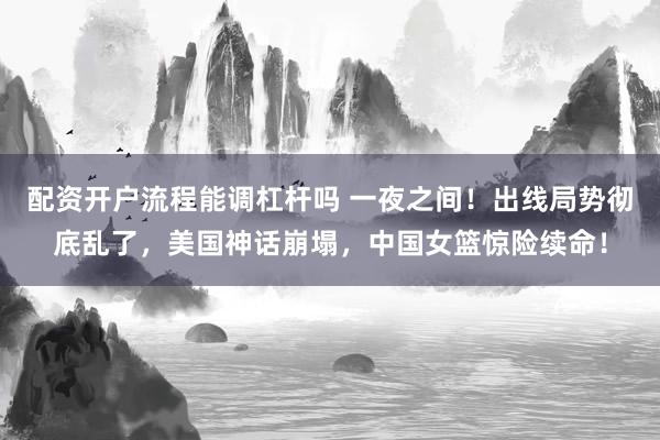 配资开户流程能调杠杆吗 一夜之间！出线局势彻底乱了，美国神话崩塌，中国女篮惊险续命！