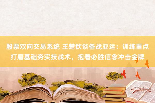 股票双向交易系统 王楚钦谈备战亚运：训练重点打磨基础夯实技战术，抱着必胜信念冲击金牌