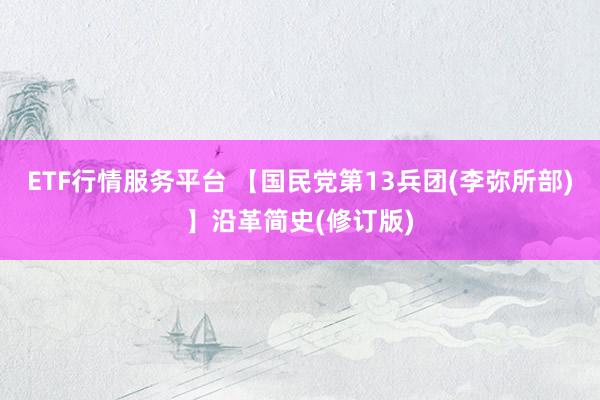 ETF行情服务平台 【国民党第13兵团(李弥所部)】沿革简史(修订版)