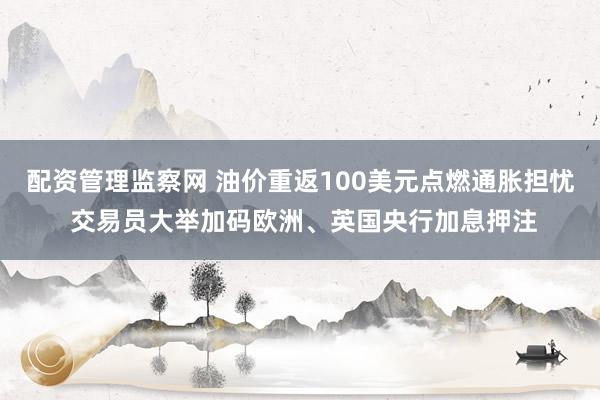 配资管理监察网 油价重返100美元点燃通胀担忧 交易员大举加码欧洲、英国央行加息押注