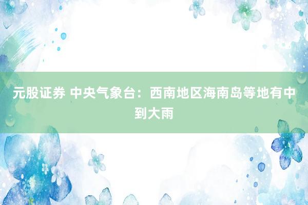 元股证券 中央气象台：西南地区海南岛等地有中到大雨
