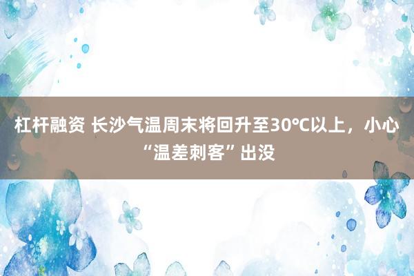 杠杆融资 长沙气温周末将回升至30℃以上，小心“温差刺客”出没