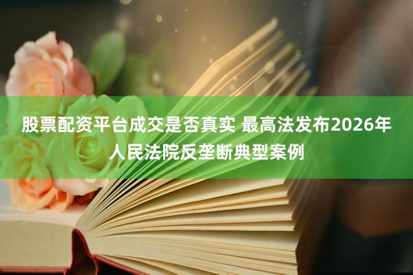 股票配资平台成交是否真实 最高法发布2026年人民法院反垄断典型案例
