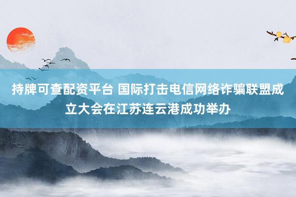 持牌可查配资平台 国际打击电信网络诈骗联盟成立大会在江苏连云港成功举办