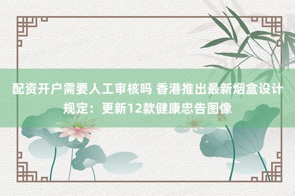 配资开户需要人工审核吗 香港推出最新烟盒设计规定：更新12款健康忠告图像