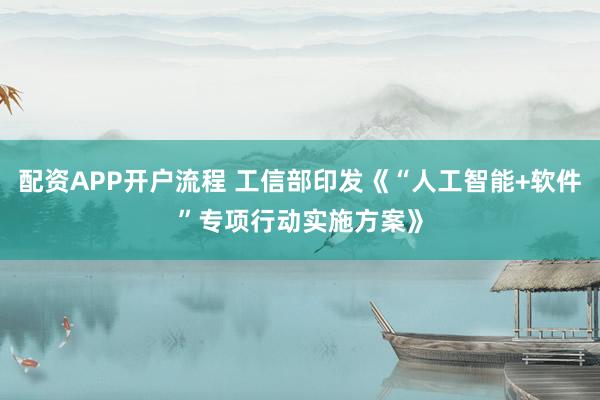 配资APP开户流程 工信部印发《“人工智能+软件”专项行动实施方案》