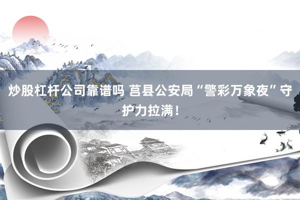炒股杠杆公司靠谱吗 莒县公安局“警彩万象夜”守护力拉满！