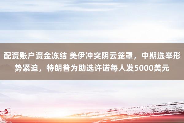 配资账户资金冻结 美伊冲突阴云笼罩，中期选举形势紧迫，特朗普为助选许诺每人发5000美元