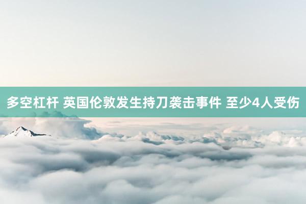 多空杠杆 英国伦敦发生持刀袭击事件 至少4人受伤