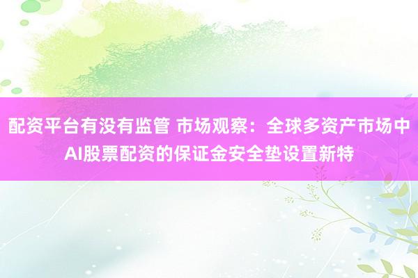配资平台有没有监管 市场观察：全球多资产市场中AI股票配资的保证金安全垫设置新特