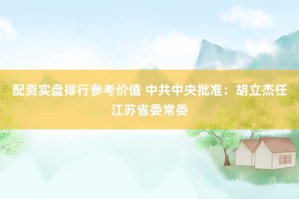 配资实盘排行参考价值 中共中央批准：胡立杰任江苏省委常委