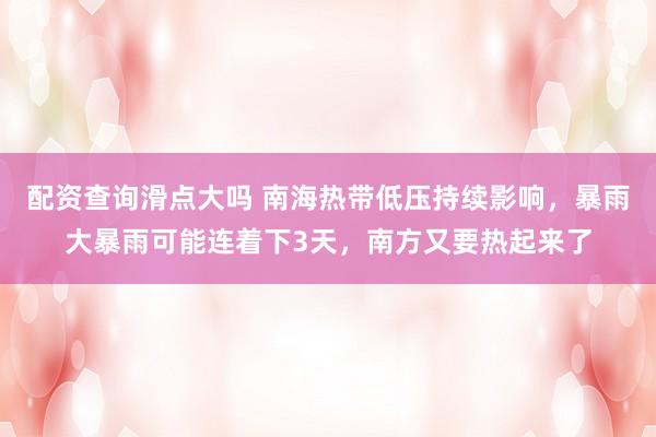 配资查询滑点大吗 南海热带低压持续影响，暴雨大暴雨可能连着下3天，南方又要热起来了