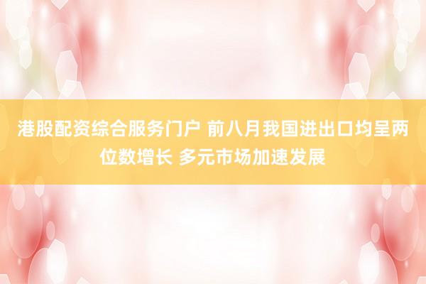 港股配资综合服务门户 前八月我国进出口均呈两位数增长 多元市场加速发展