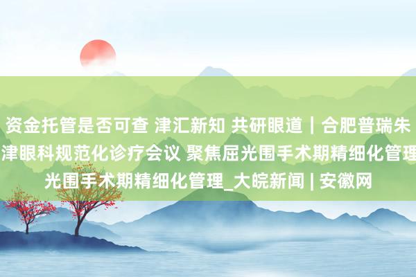 资金托管是否可查 津汇新知 共研眼道｜合肥普瑞朱凤院长出席2026天津眼科规范化诊疗会议 聚焦屈光围手术期精细化管理_大皖新闻 | 安徽网