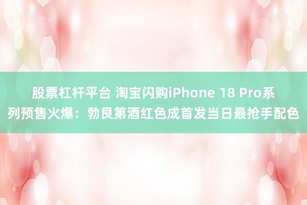股票杠杆平台 淘宝闪购iPhone 18 Pro系列预售火爆：勃艮第酒红色成首发当日最抢手配色