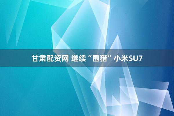 甘肃配资网 继续“围猎”小米SU7