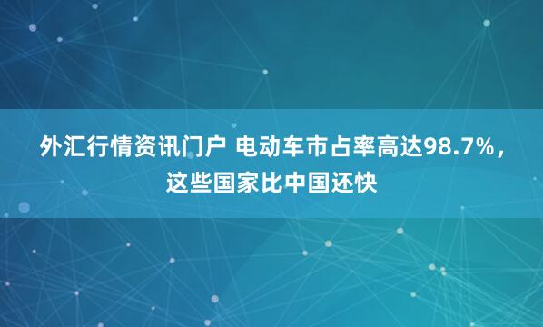 外汇行情资讯门户 电动车市占率高达98.7%，这些国家比中国还快