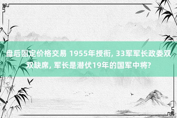 盘后固定价格交易 1955年授衔, 33军军长政委双双缺席, 军长是潜伏19年的国军中将?