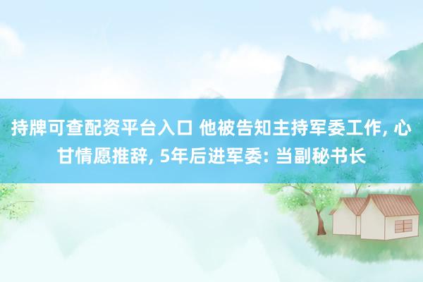 持牌可查配资平台入口 他被告知主持军委工作, 心甘情愿推辞, 5年后进军委: 当副秘书长