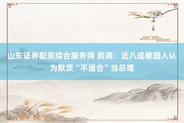 山东证券配资综合服务网 民调：近八成德国人认为默茨“不适合”当总理