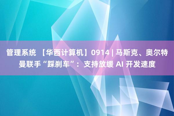 管理系统 【华西计算机】0914 | 马斯克、奥尔特曼联手“踩刹车”：支持放缓 AI 开发速度