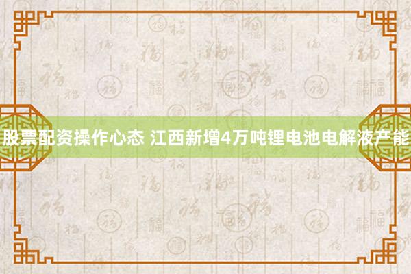 股票配资操作心态 江西新增4万吨锂电池电解液产能