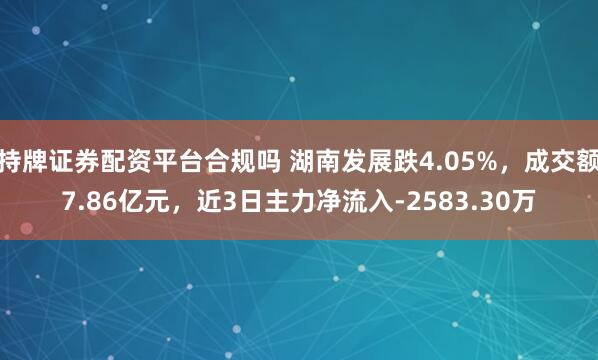 持牌证券配资平台合规吗 湖南发展跌4.05%,成交额7.86亿元,近3日主力净流入-2583.30万