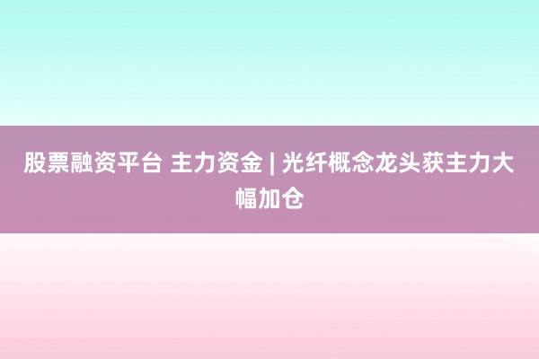 股票融资平台 主力资金 | 光纤概念龙头获主力大幅加仓