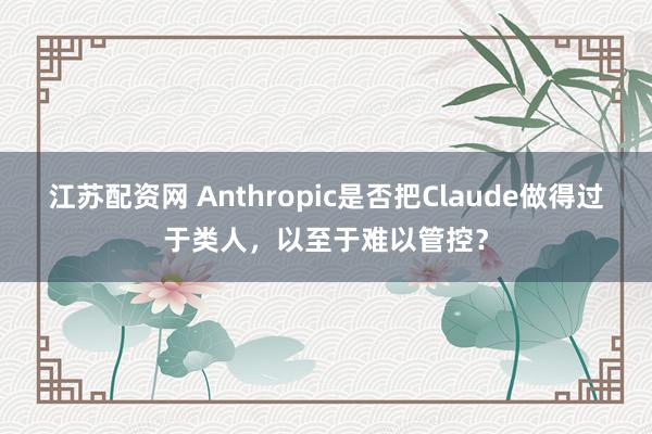 江苏配资网 Anthropic是否把Claude做得过于类人，以至于难以管控？