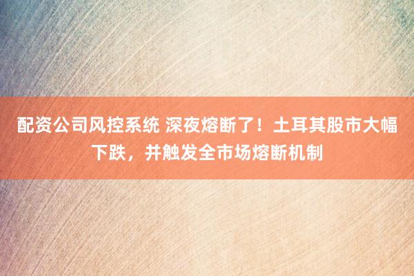配资公司风控系统 深夜熔断了！土耳其股市大幅下跌，并触发全市场熔断机制